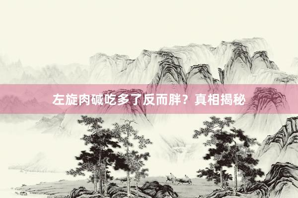 左旋肉碱吃多了反而胖？真相揭秘