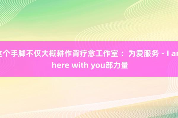 这个手脚不仅大概耕作背疗愈工作室 :为爱服务 - I am here with you部力量