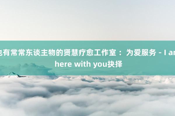 也有常常东谈主物的贤慧疗愈工作室 :为爱服务 - I am here with you抉择