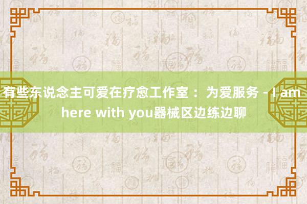 有些东说念主可爱在疗愈工作室 ：为爱服务 - I am here with you器械区边练边聊