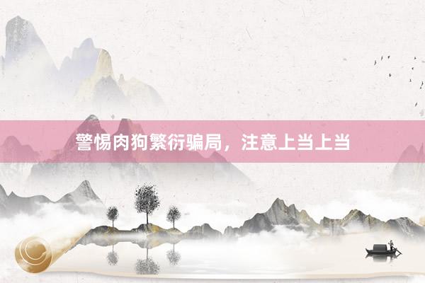 警惕肉狗繁衍骗局，注意上当上当